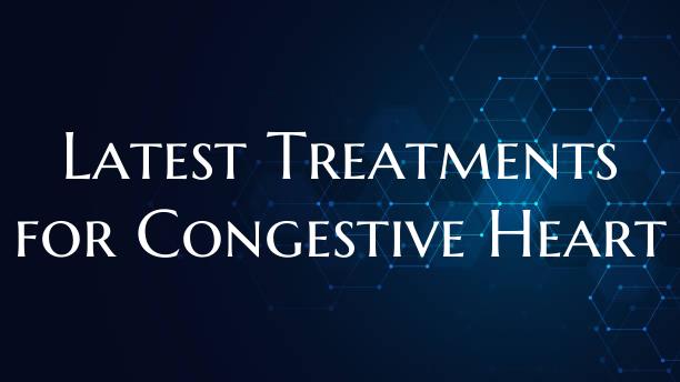 Latest Treatments for Congestive Heart
